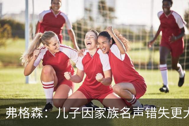 弗格森：儿子因家族名声错失更大执教机会
