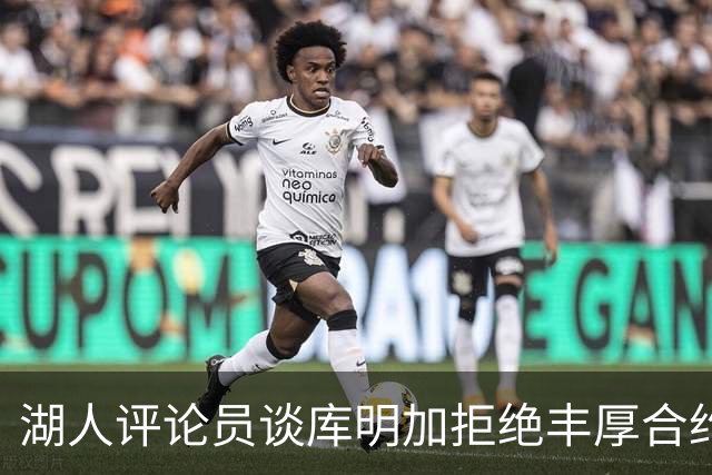 湖人评论员谈库明加拒绝丰厚合约的背后